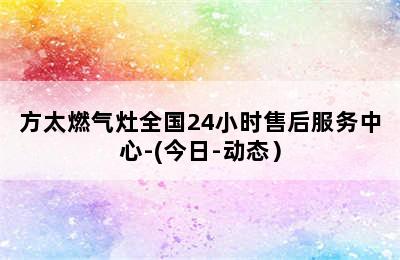 方太燃气灶全国24小时售后服务中心-(今日-动态）