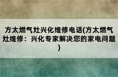 方太燃气灶兴化维修电话(方太燃气灶维修：兴化专家解决您的家电问题)