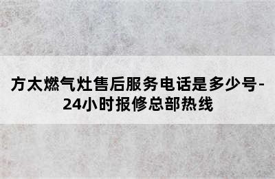 方太燃气灶售后服务电话是多少号-24小时报修总部热线