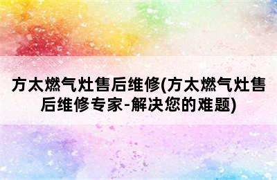 方太燃气灶售后维修(方太燃气灶售后维修专家-解决您的难题)