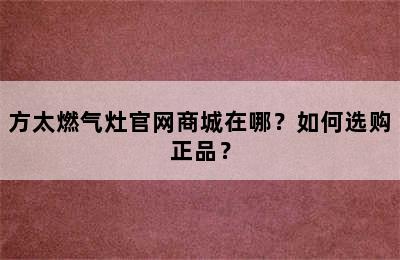 方太燃气灶官网商城在哪？如何选购正品？