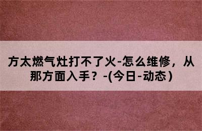 方太燃气灶打不了火-怎么维修，从那方面入手？-(今日-动态）