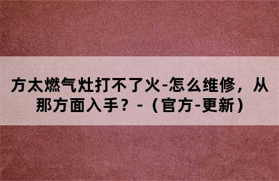 方太燃气灶打不了火-怎么维修，从那方面入手？-（官方-更新）