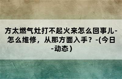 方太燃气灶打不起火来怎么回事儿-怎么维修，从那方面入手？-(今日-动态）