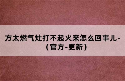 方太燃气灶打不起火来怎么回事儿-（官方-更新）