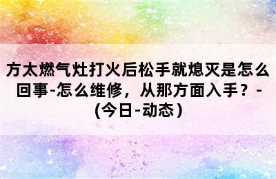 方太燃气灶打火后松手就熄灭是怎么回事-怎么维修，从那方面入手？-(今日-动态）