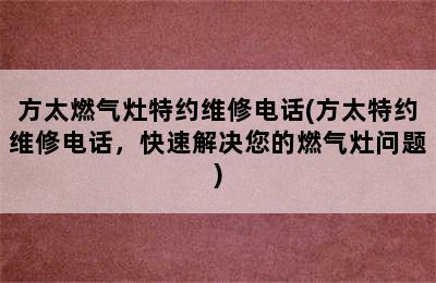 方太燃气灶特约维修电话(方太特约维修电话，快速解决您的燃气灶问题)