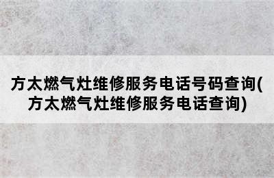 方太燃气灶维修服务电话号码查询(方太燃气灶维修服务电话查询)