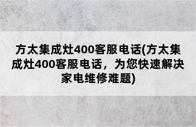 方太集成灶400客服电话(方太集成灶400客服电话，为您快速解决家电维修难题)