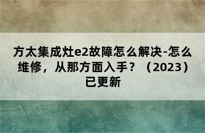 方太集成灶e2故障怎么解决-怎么维修，从那方面入手？（2023）已更新