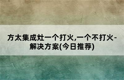 方太集成灶一个打火,一个不打火-解决方案(今日推荐)