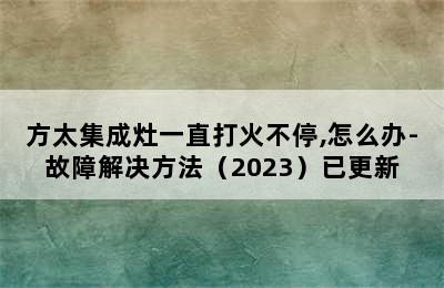 方太集成灶一直打火不停,怎么办-故障解决方法（2023）已更新