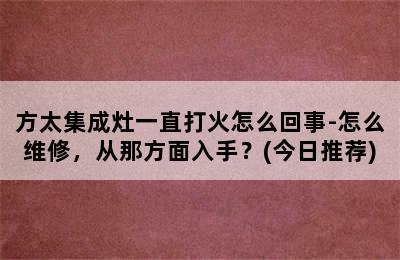 方太集成灶一直打火怎么回事-怎么维修，从那方面入手？(今日推荐)