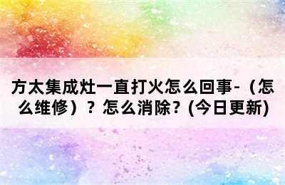 方太集成灶一直打火怎么回事-（怎么维修）？怎么消除？(今日更新)