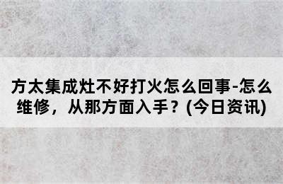 方太集成灶不好打火怎么回事-怎么维修，从那方面入手？(今日资讯)