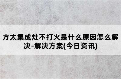 方太集成灶不打火是什么原因怎么解决-解决方案(今日资讯)