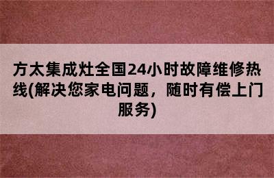 方太集成灶全国24小时故障维修热线(解决您家电问题，随时有偿上门服务)