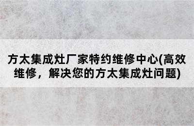 方太集成灶厂家特约维修中心(高效维修，解决您的方太集成灶问题)