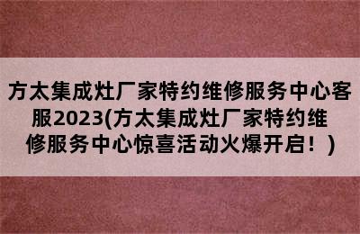 方太集成灶厂家特约维修服务中心客服2023(方太集成灶厂家特约维修服务中心惊喜活动火爆开启！)