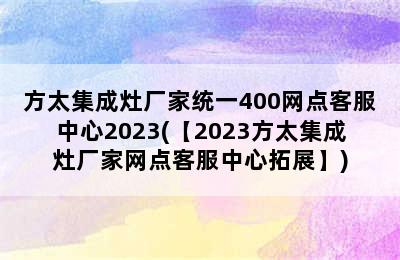 方太集成灶厂家统一400网点客服中心2023(【2023方太集成灶厂家网点客服中心拓展】)