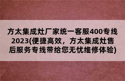 方太集成灶厂家统一客服400专线2023(便捷高效，方太集成灶售后服务专线带给您无忧维修体验)