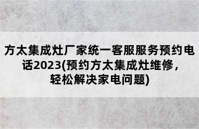 方太集成灶厂家统一客服服务预约电话2023(预约方太集成灶维修，轻松解决家电问题)