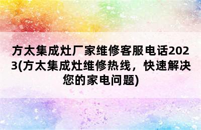 方太集成灶厂家维修客服电话2023(方太集成灶维修热线，快速解决您的家电问题)