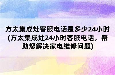 方太集成灶客服电话是多少24小时(方太集成灶24小时客服电话，帮助您解决家电维修问题)