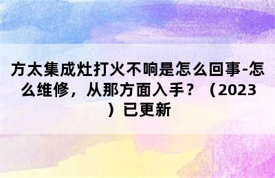 方太集成灶打火不响是怎么回事-怎么维修，从那方面入手？（2023）已更新