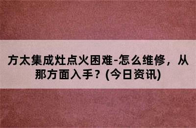 方太集成灶点火困难-怎么维修，从那方面入手？(今日资讯)