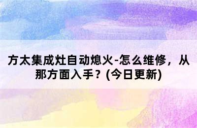 方太集成灶自动熄火-怎么维修，从那方面入手？(今日更新)