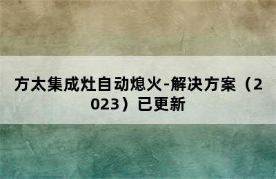 方太集成灶自动熄火-解决方案（2023）已更新