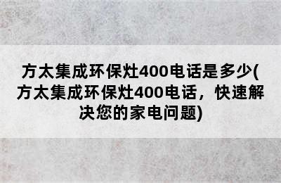 方太集成环保灶400电话是多少(方太集成环保灶400电话，快速解决您的家电问题)