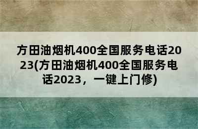 方田油烟机400全国服务电话2023(方田油烟机400全国服务电话2023，一键上门修)