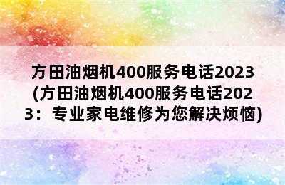 方田油烟机400服务电话2023(方田油烟机400服务电话2023：专业家电维修为您解决烦恼)