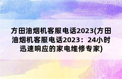 方田油烟机客服电话2023(方田油烟机客服电话2023：24小时迅速响应的家电维修专家)