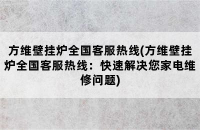 方维壁挂炉全国客服热线(方维壁挂炉全国客服热线：快速解决您家电维修问题)