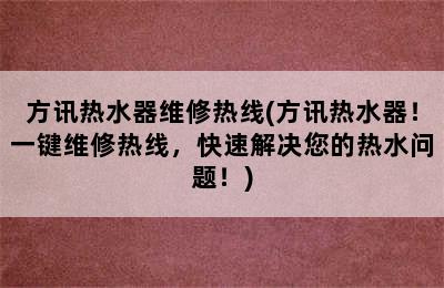 方讯热水器维修热线(方讯热水器！一键维修热线，快速解决您的热水问题！)