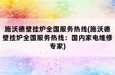 施沃德壁挂炉全国服务热线(施沃德壁挂炉全国服务热线：国内家电维修专家)