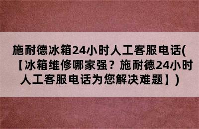 施耐德冰箱24小时人工客服电话(【冰箱维修哪家强？施耐德24小时人工客服电话为您解决难题】)