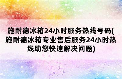 施耐德冰箱24小时服务热线号码(施耐德冰箱专业售后服务24小时热线助您快速解决问题)