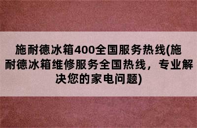 施耐德冰箱400全国服务热线(施耐德冰箱维修服务全国热线，专业解决您的家电问题)