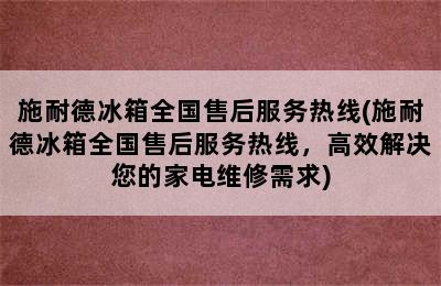 施耐德冰箱全国售后服务热线(施耐德冰箱全国售后服务热线，高效解决您的家电维修需求)