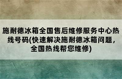 施耐德冰箱全国售后维修服务中心热线号码(快速解决施耐德冰箱问题，全国热线帮您维修)