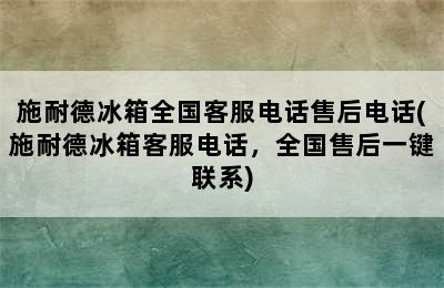 施耐德冰箱全国客服电话售后电话(施耐德冰箱客服电话，全国售后一键联系)