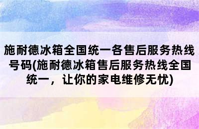 施耐德冰箱全国统一各售后服务热线号码(施耐德冰箱售后服务热线全国统一，让你的家电维修无忧)