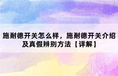 施耐德开关怎么样，施耐德开关介绍及真假辨别方法【详解】