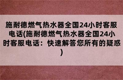 施耐德燃气热水器全国24小时客服电话(施耐德燃气热水器全国24小时客服电话：快速解答您所有的疑惑)