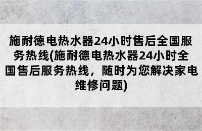 施耐德电热水器24小时售后全国服务热线(施耐德电热水器24小时全国售后服务热线，随时为您解决家电维修问题)