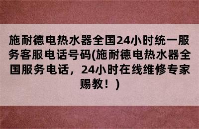 施耐德电热水器全国24小时统一服务客服电话号码(施耐德电热水器全国服务电话，24小时在线维修专家赐教！)